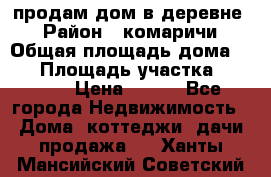 продам дом в деревне  › Район ­ комаричи › Общая площадь дома ­ 52 › Площадь участка ­ 2 705 › Цена ­ 450 - Все города Недвижимость » Дома, коттеджи, дачи продажа   . Ханты-Мансийский,Советский г.